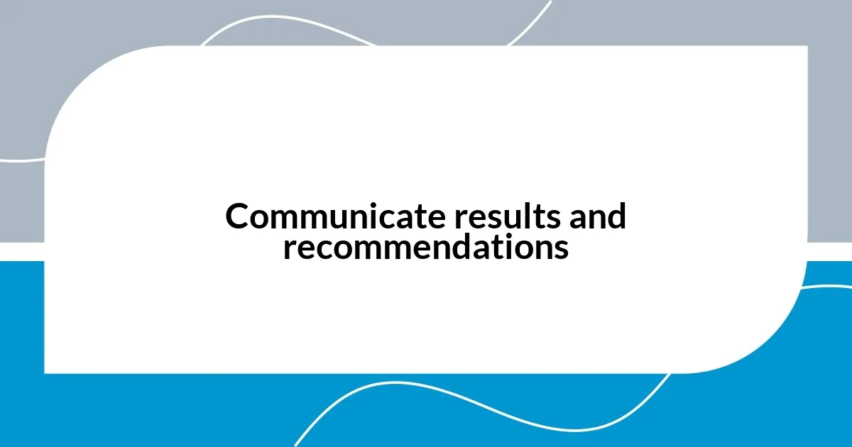 Communicate results and recommendations