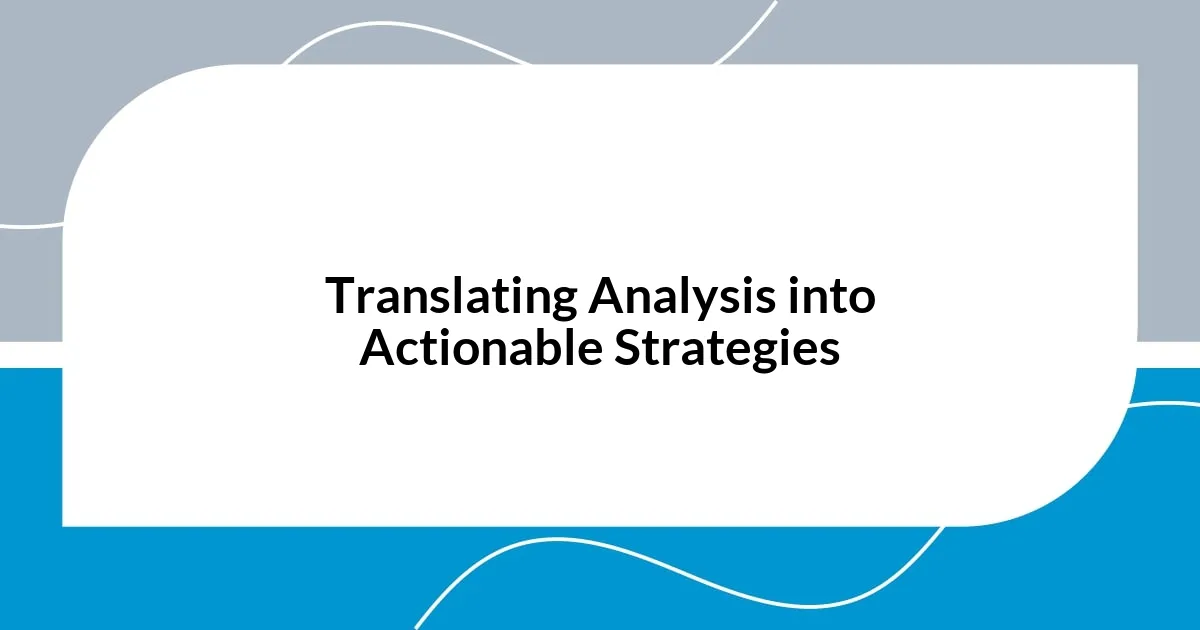 Translating Analysis into Actionable Strategies