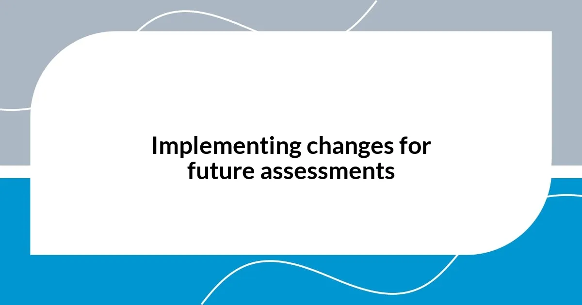 Implementing changes for future assessments