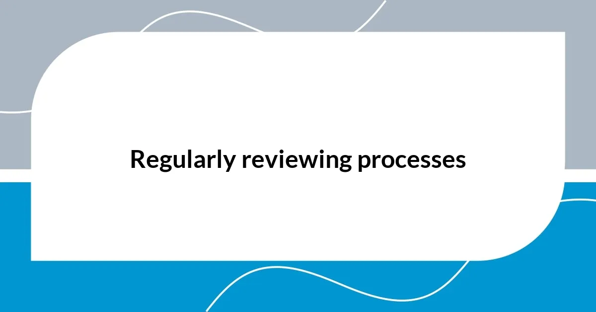 Regularly reviewing processes