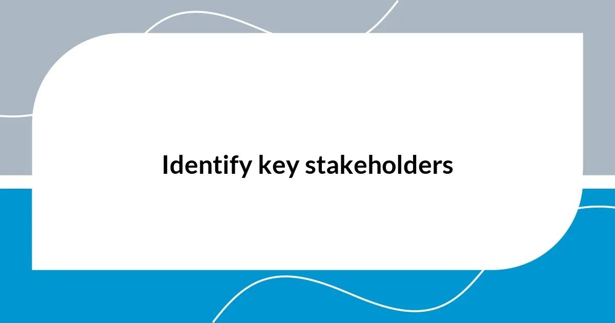 Identify key stakeholders