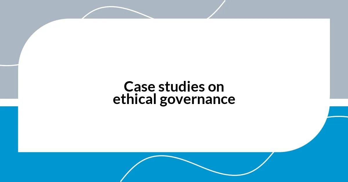Case studies on ethical governance