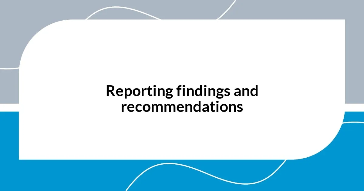 Reporting findings and recommendations